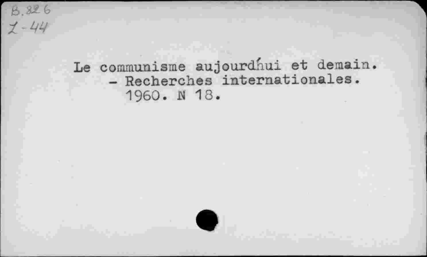 ﻿№(>
Le communisme aujourdb.ui et demain.
- Recherches internationales.
I960. M 18.